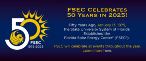 FSEC Celebrates 50 Years in 2025. Fifty Years Ago, January 13, 1975, the State University System of Florida Established the Florida Solar Energy Center® (FSEC®). FSEC will celebrate at events throughout the year. Learn more here.